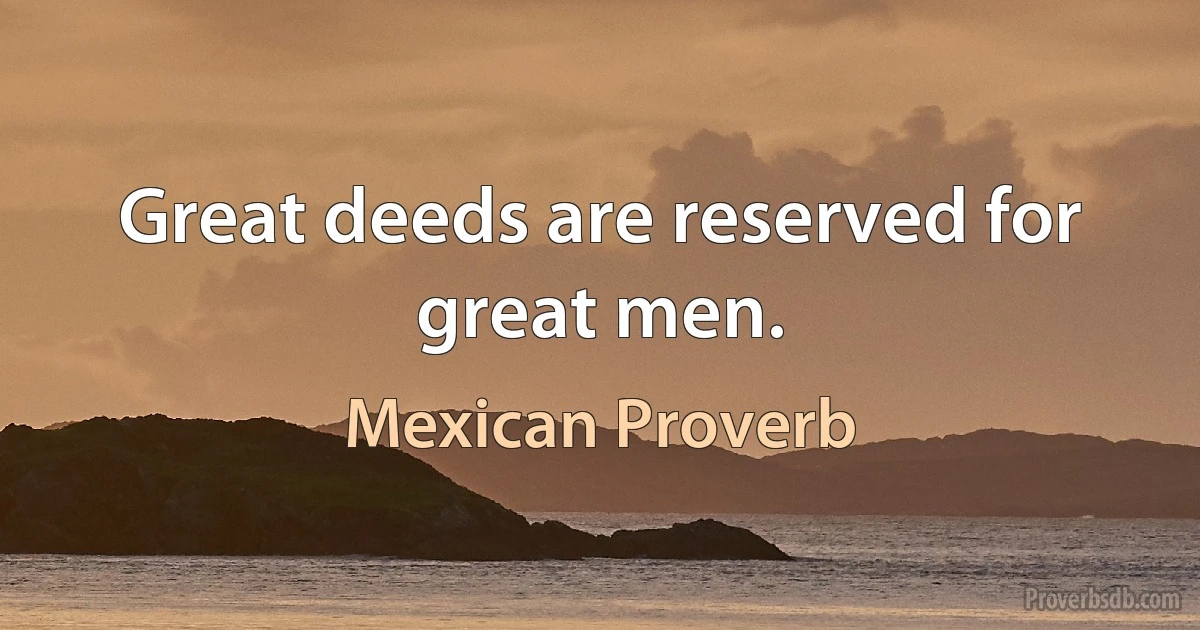 Great deeds are reserved for great men. (Mexican Proverb)