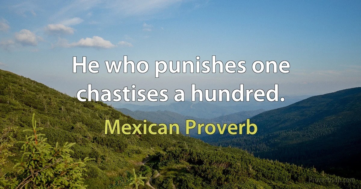 He who punishes one chastises a hundred. (Mexican Proverb)