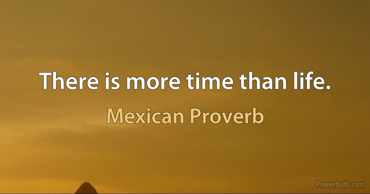 There is more time than life. (Mexican Proverb)