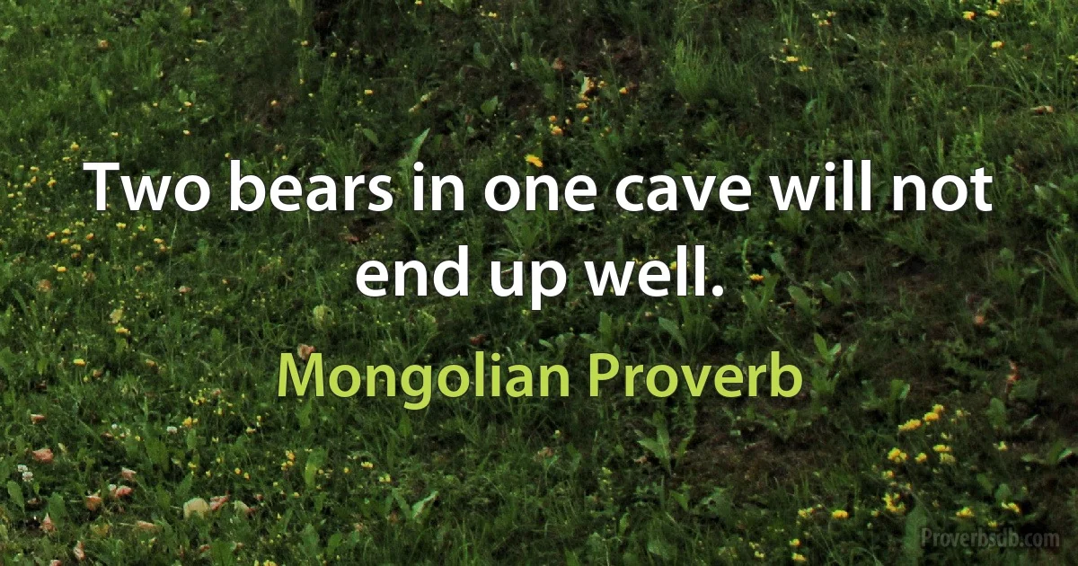 Two bears in one cave will not end up well. (Mongolian Proverb)