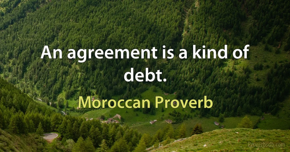 An agreement is a kind of debt. (Moroccan Proverb)