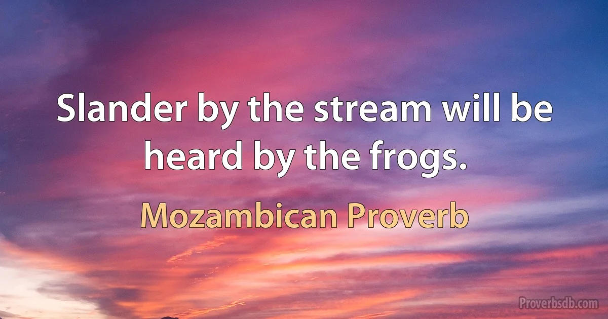 Slander by the stream will be heard by the frogs. (Mozambican Proverb)