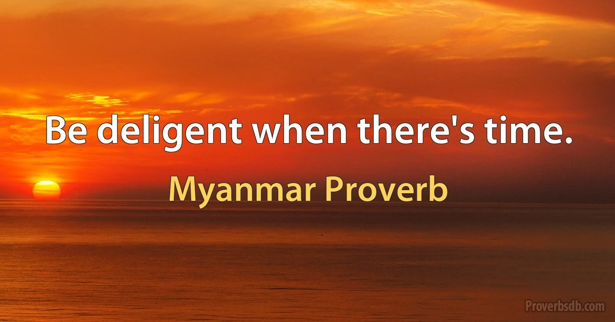 Be deligent when there's time. (Myanmar Proverb)