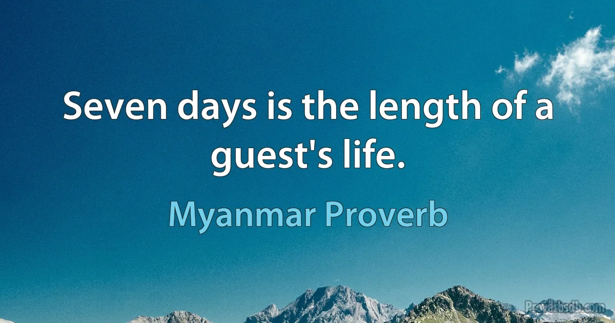 Seven days is the length of a guest's life. (Myanmar Proverb)