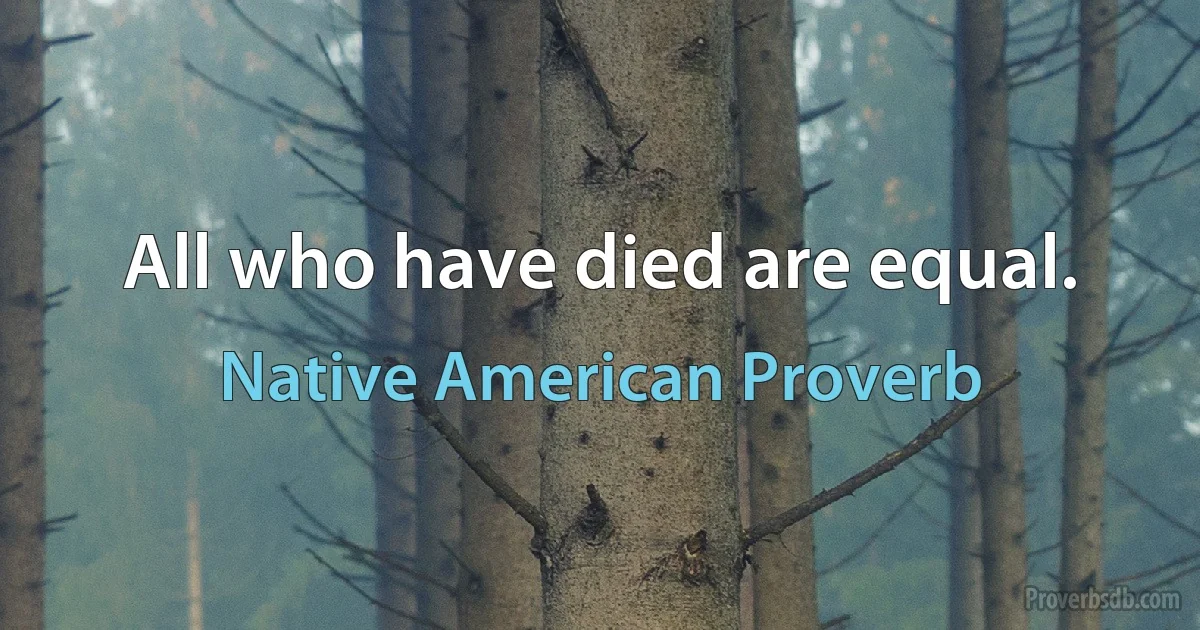 All who have died are equal. (Native American Proverb)