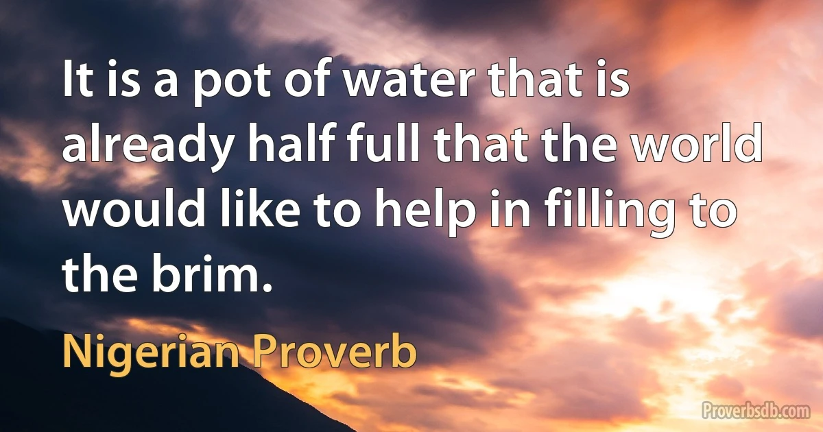 It is a pot of water that is already half full that the world would like to help in filling to the brim. (Nigerian Proverb)