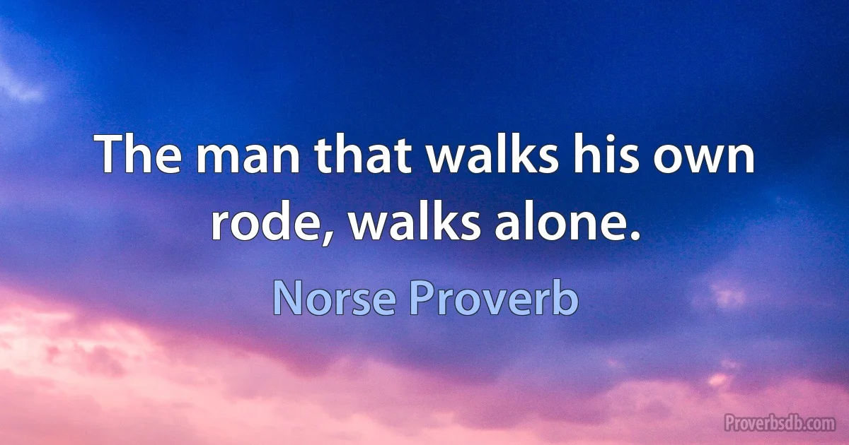 The man that walks his own rode, walks alone. (Norse Proverb)