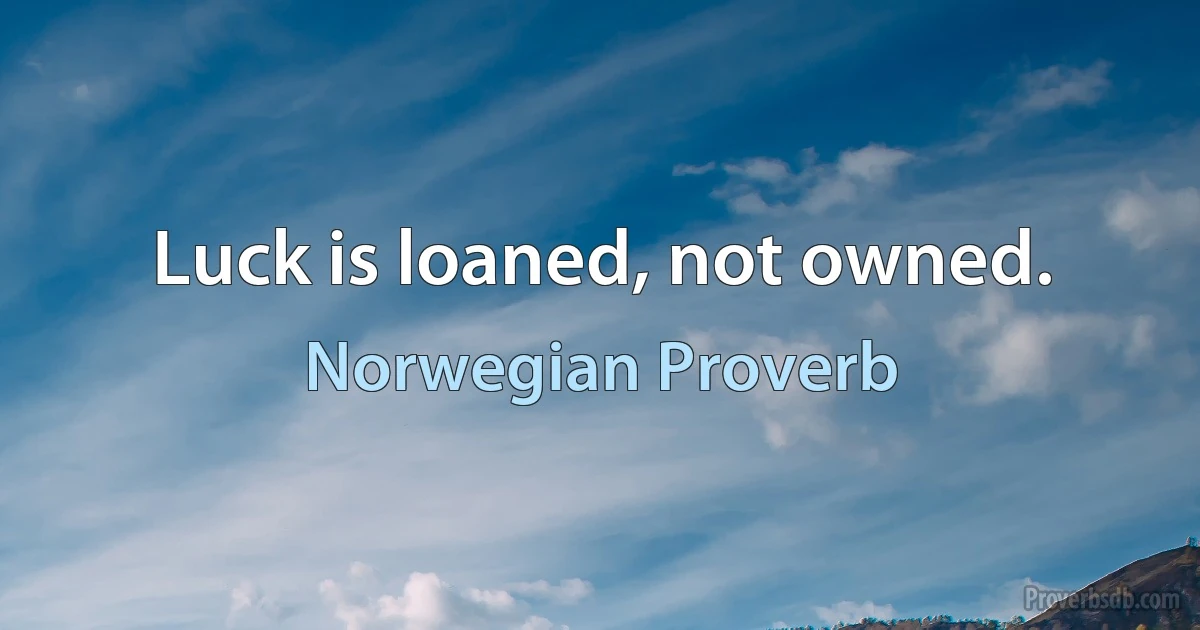 Luck is loaned, not owned. (Norwegian Proverb)