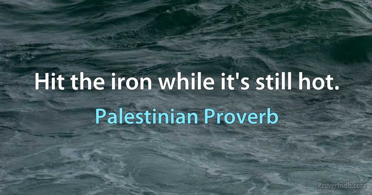 Hit the iron while it's still hot. (Palestinian Proverb)