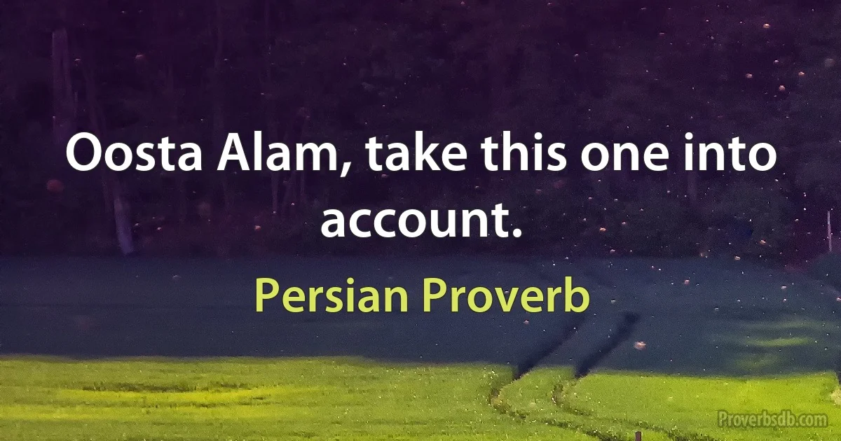 Oosta Alam, take this one into account. (Persian Proverb)