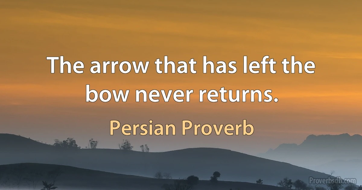 The arrow that has left the bow never returns. (Persian Proverb)