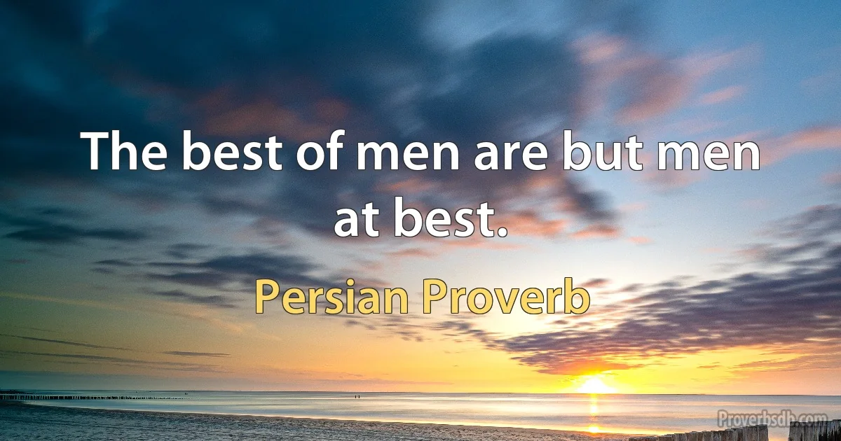 The best of men are but men at best. (Persian Proverb)