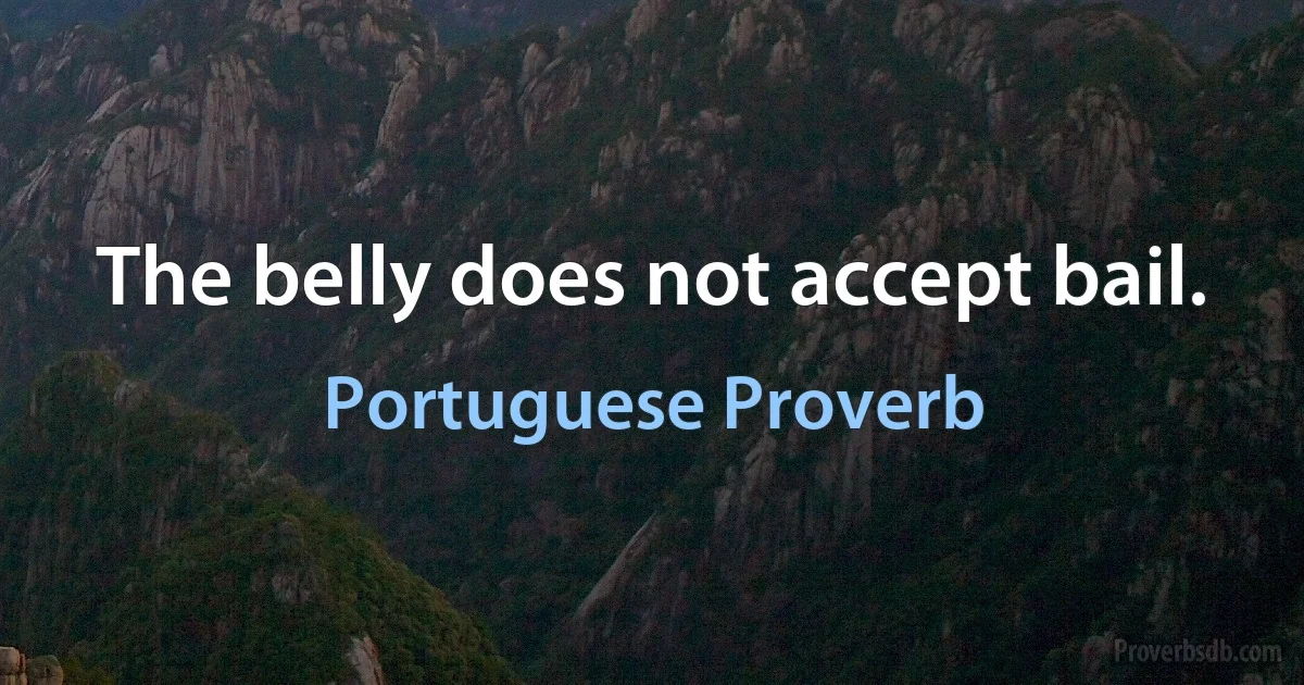 The belly does not accept bail. (Portuguese Proverb)