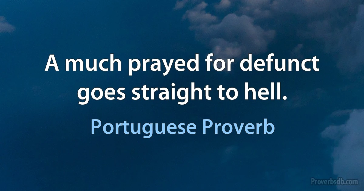 A much prayed for defunct goes straight to hell. (Portuguese Proverb)