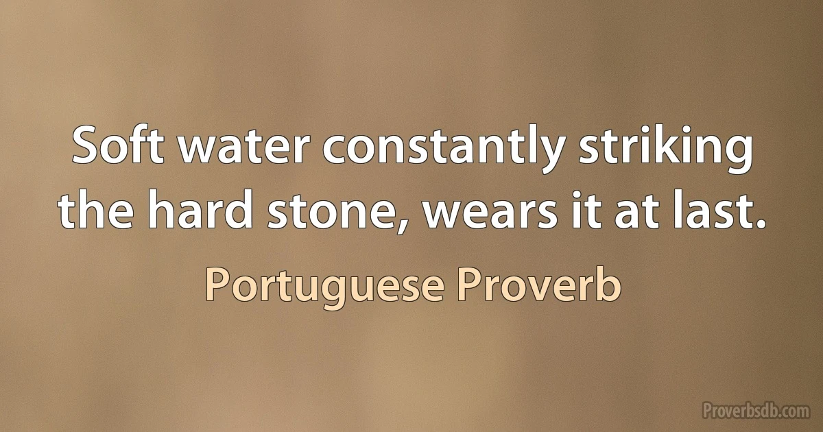 Soft water constantly striking the hard stone, wears it at last. (Portuguese Proverb)