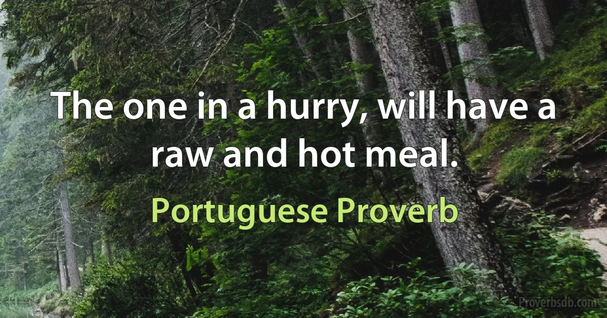 The one in a hurry, will have a raw and hot meal. (Portuguese Proverb)