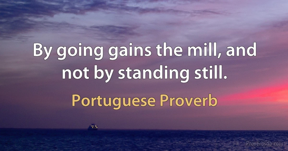 By going gains the mill, and not by standing still. (Portuguese Proverb)