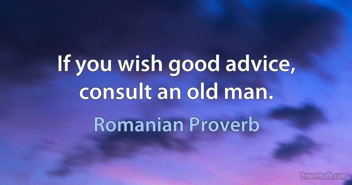 If you wish good advice, consult an old man. (Romanian Proverb)