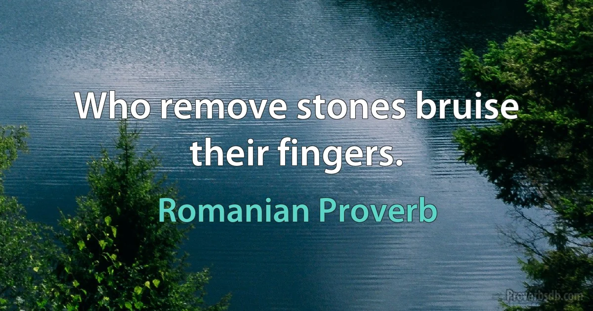 Who remove stones bruise their fingers. (Romanian Proverb)