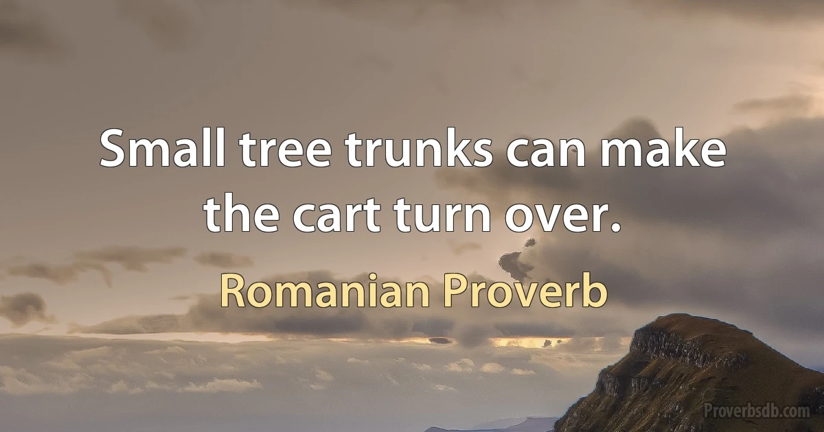 Small tree trunks can make the cart turn over. (Romanian Proverb)