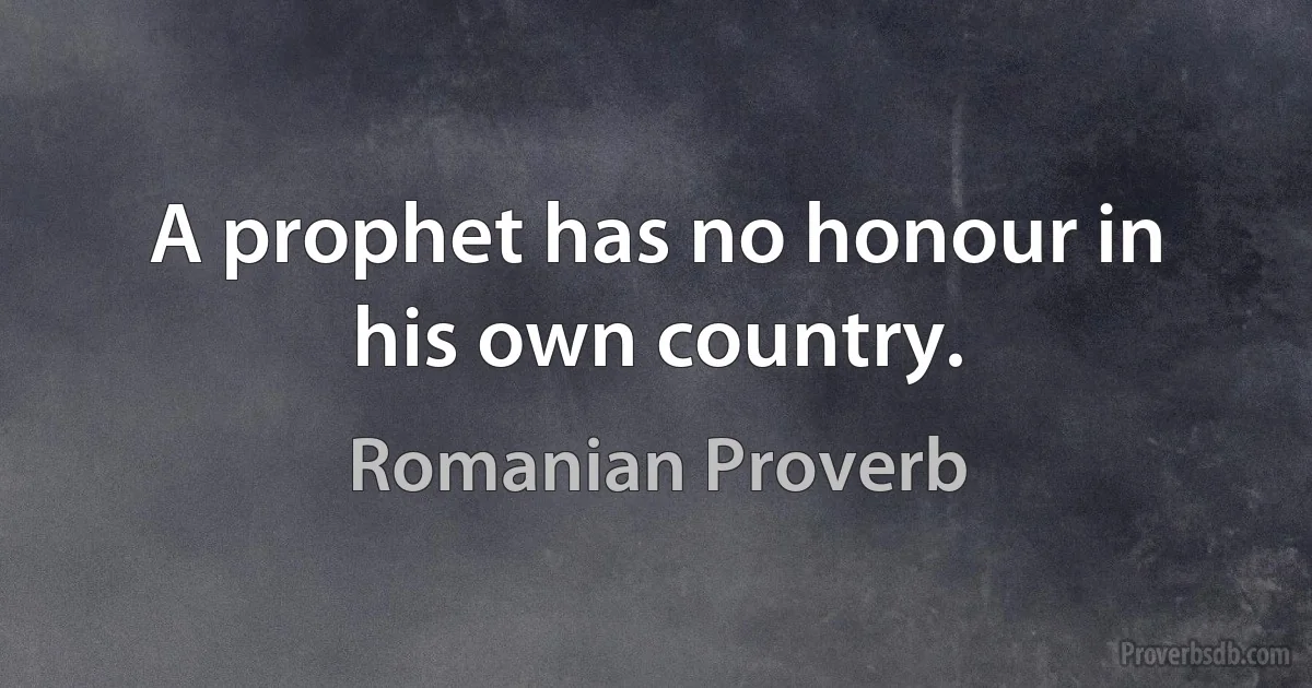 A prophet has no honour in his own country. (Romanian Proverb)