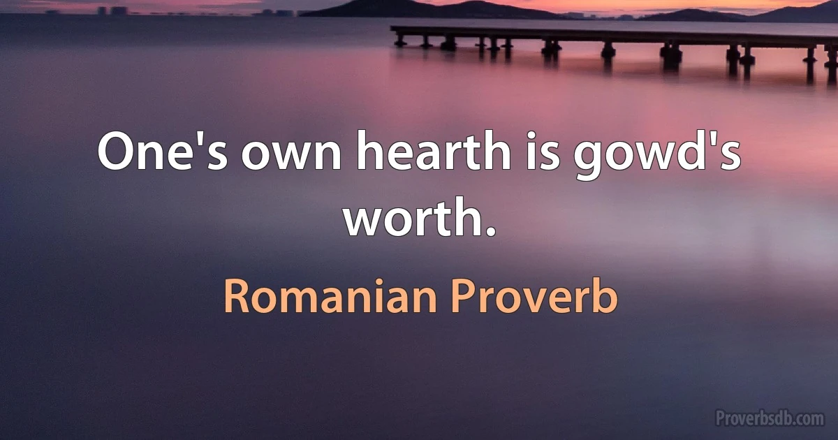 One's own hearth is gowd's worth. (Romanian Proverb)