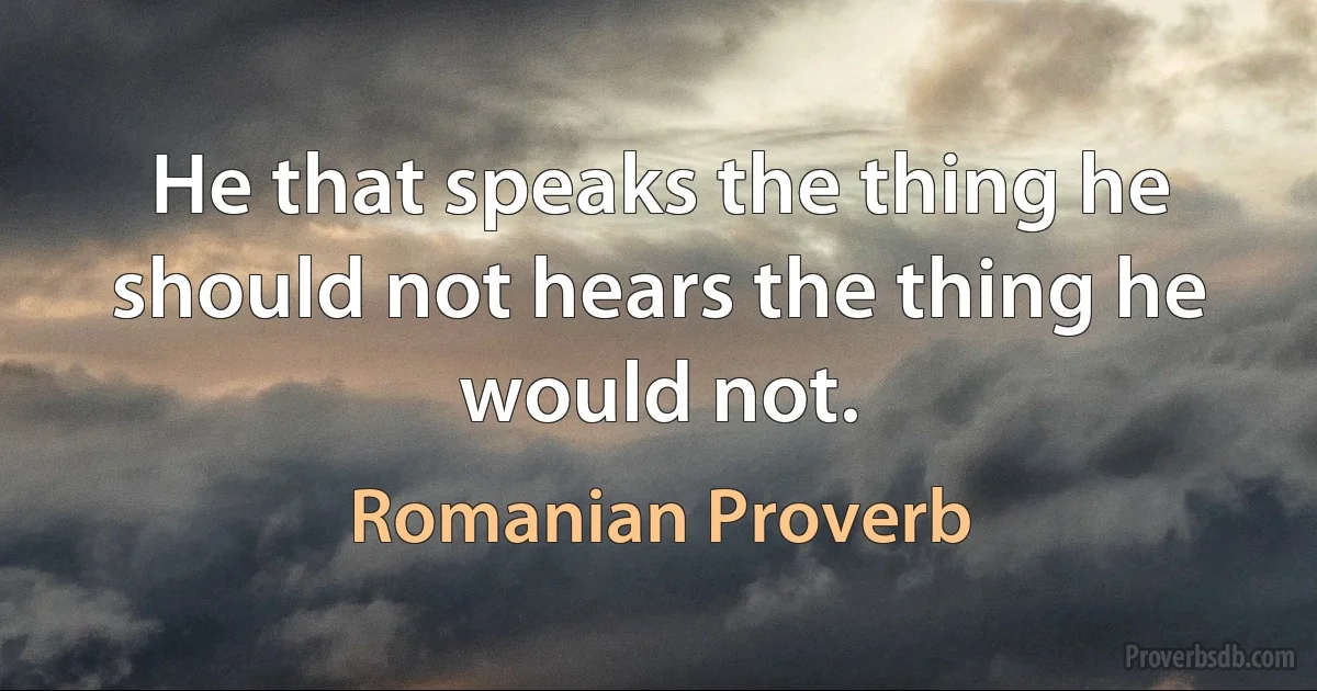 He that speaks the thing he should not hears the thing he would not. (Romanian Proverb)