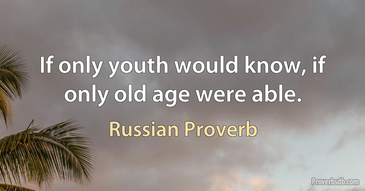 If only youth would know, if only old age were able. (Russian Proverb)