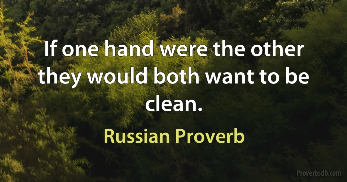 If one hand were the other they would both want to be clean. (Russian Proverb)