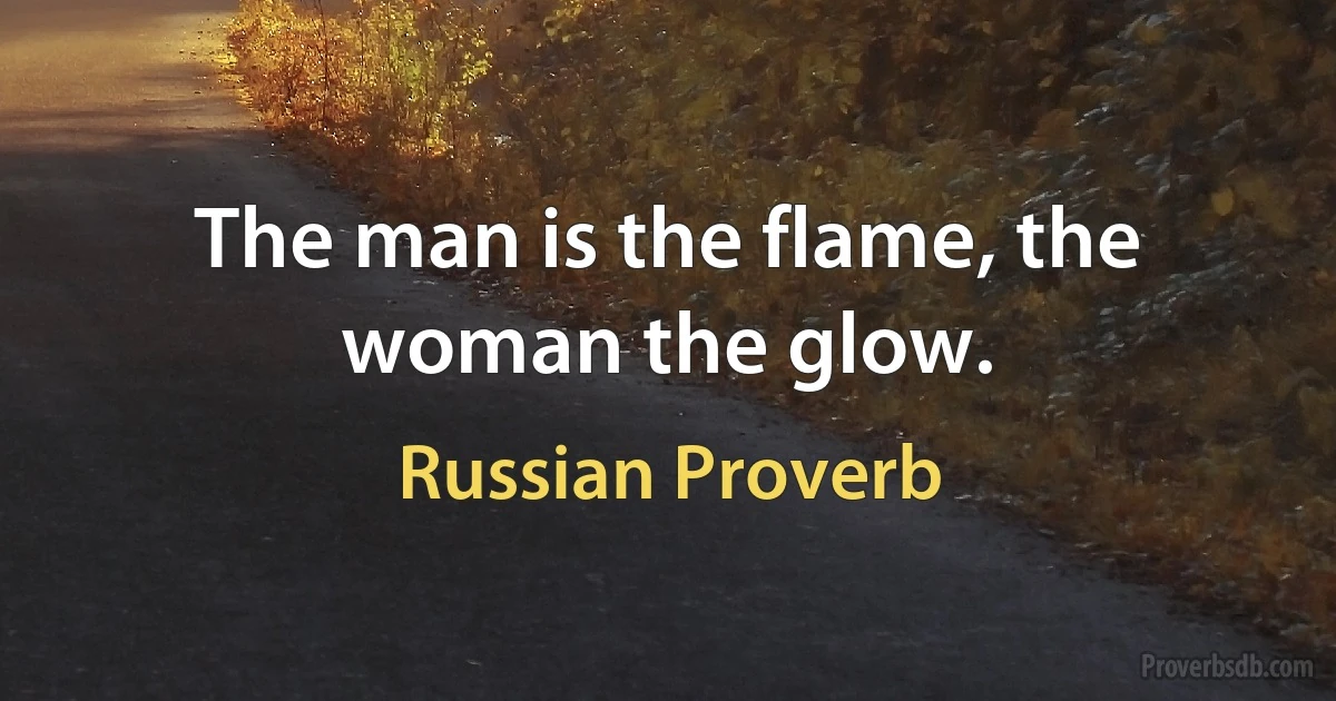 The man is the flame, the woman the glow. (Russian Proverb)