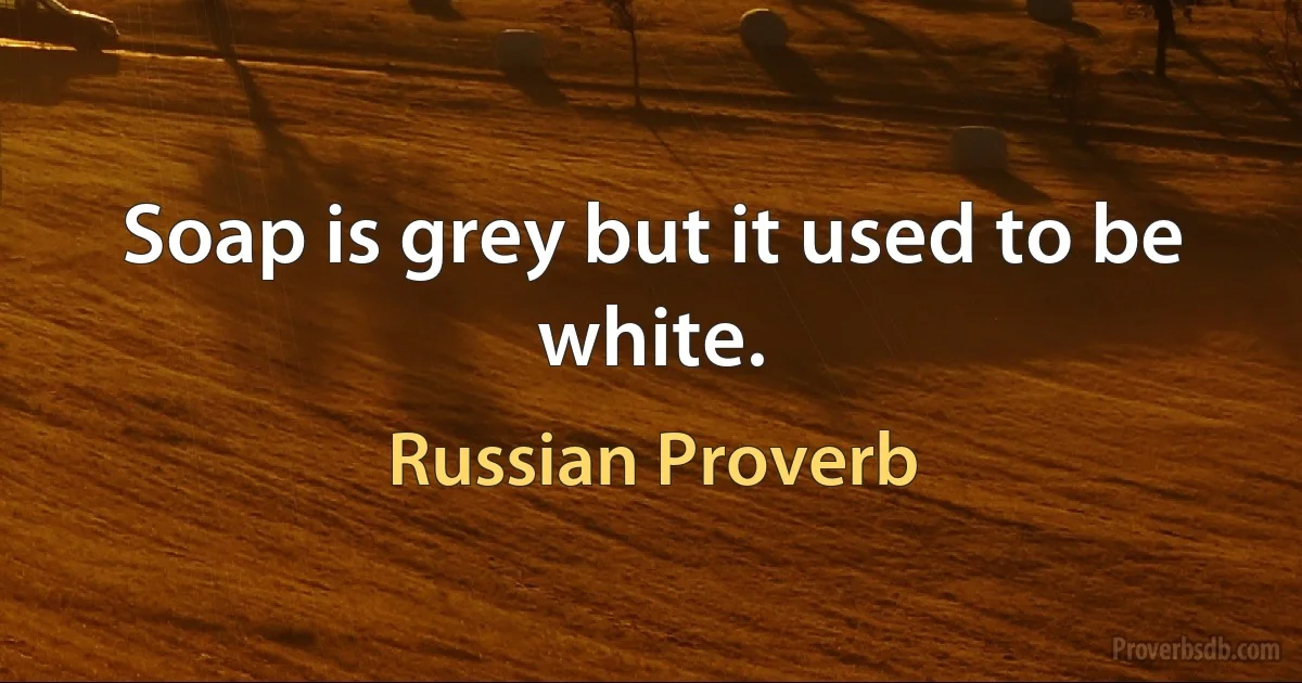 Soap is grey but it used to be white. (Russian Proverb)