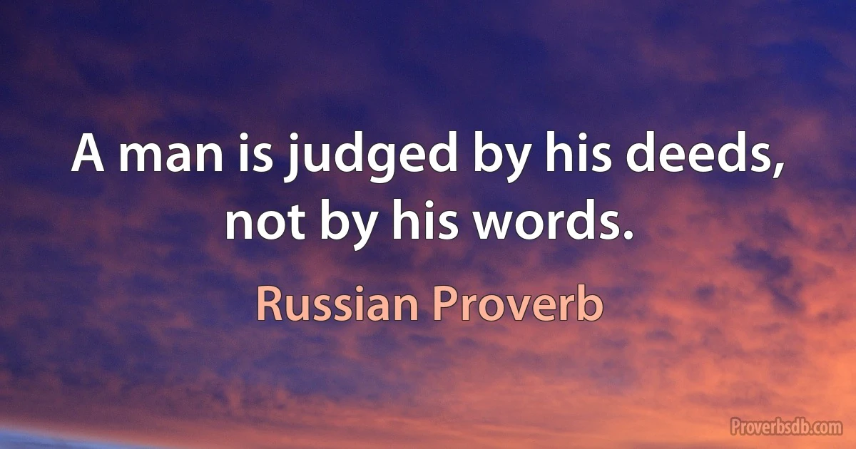 A man is judged by his deeds, not by his words. (Russian Proverb)