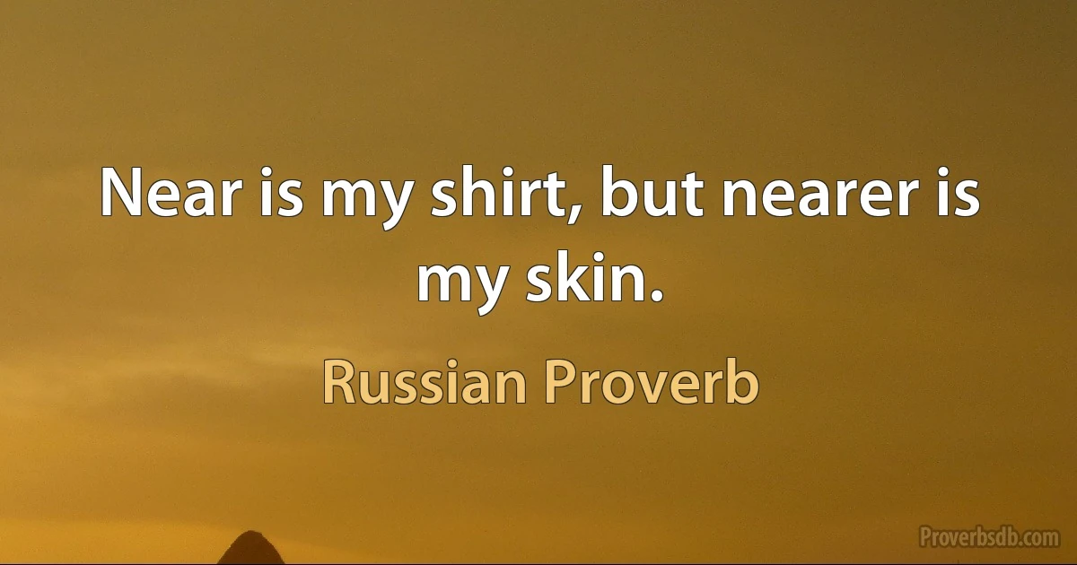 Near is my shirt, but nearer is my skin. (Russian Proverb)