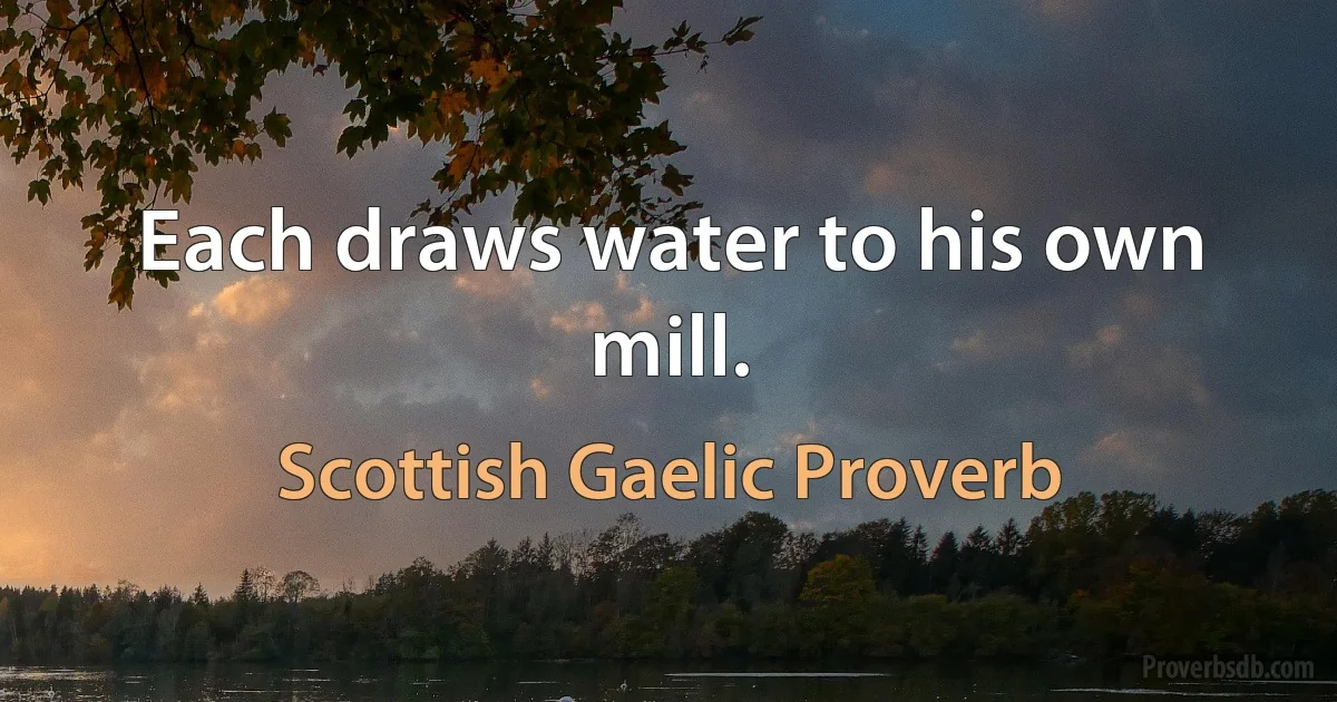 Each draws water to his own mill. (Scottish Gaelic Proverb)