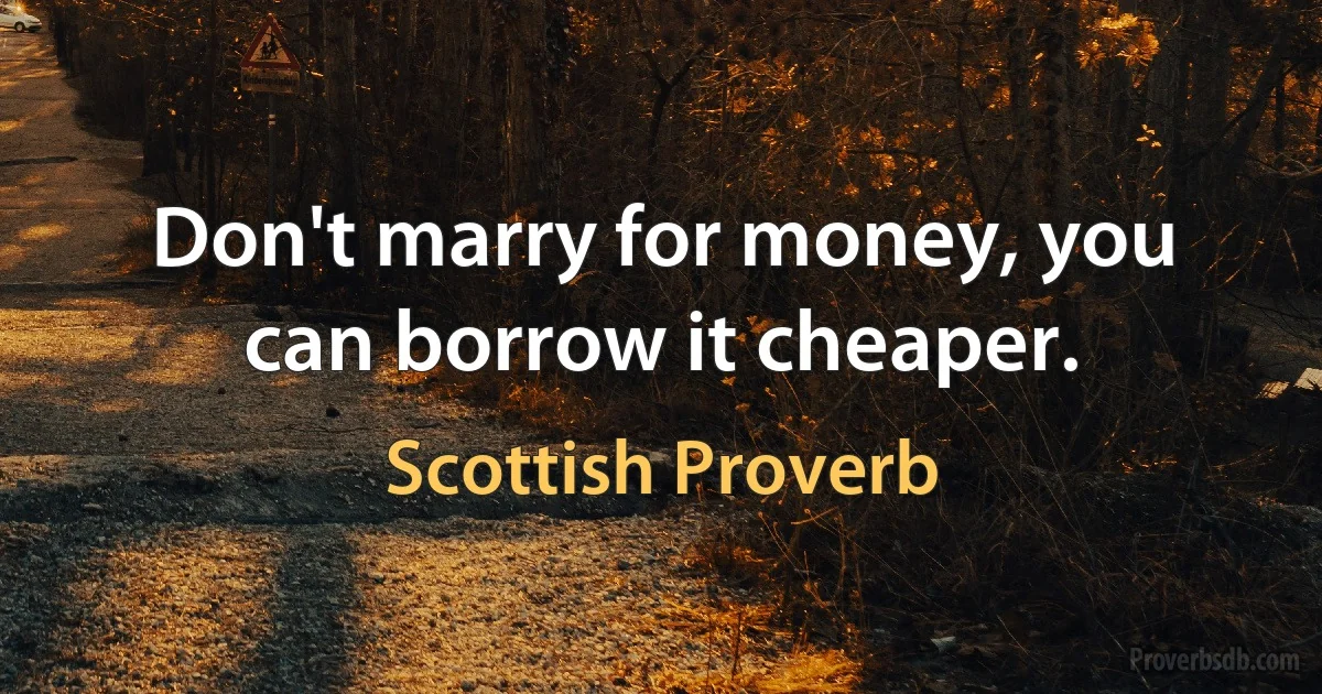 Don't marry for money, you can borrow it cheaper. (Scottish Proverb)