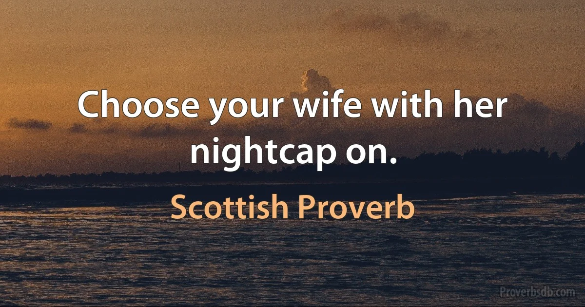 Choose your wife with her nightcap on. (Scottish Proverb)