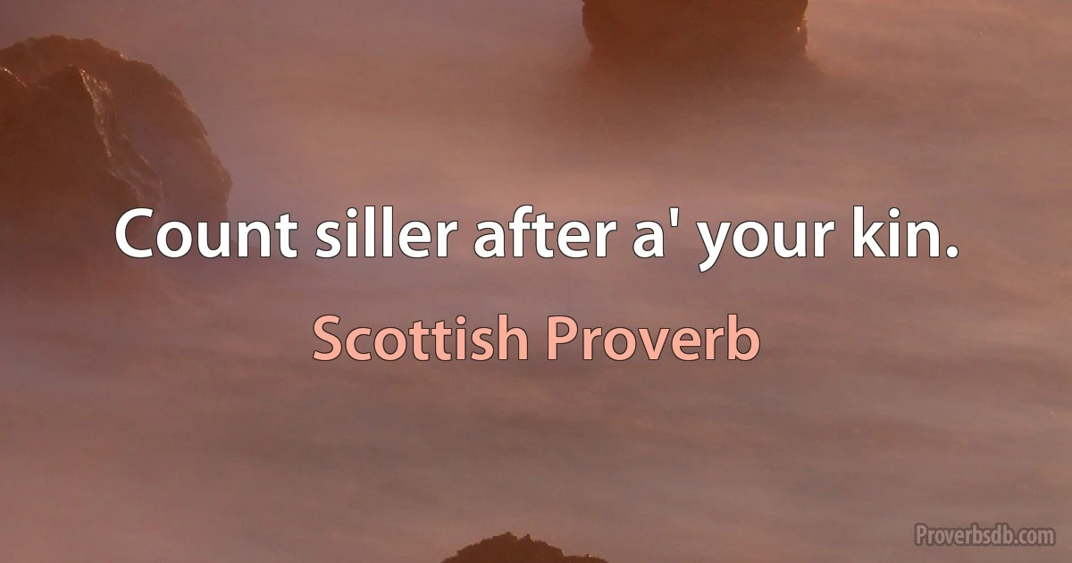 Count siller after a' your kin. (Scottish Proverb)