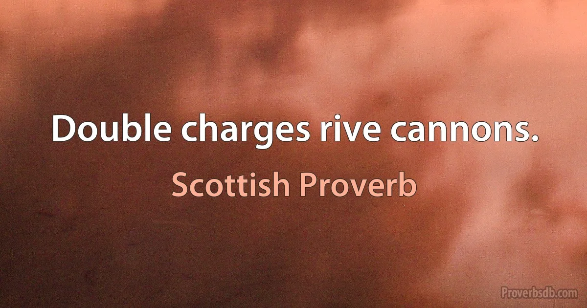 Double charges rive cannons. (Scottish Proverb)