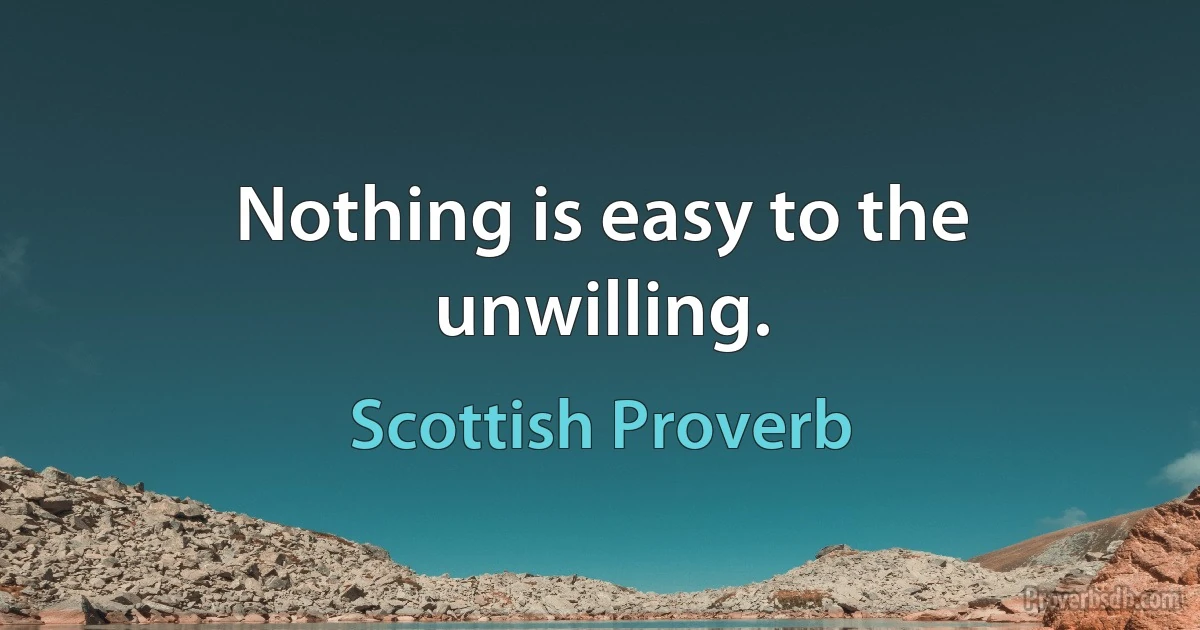 Nothing is easy to the unwilling. (Scottish Proverb)