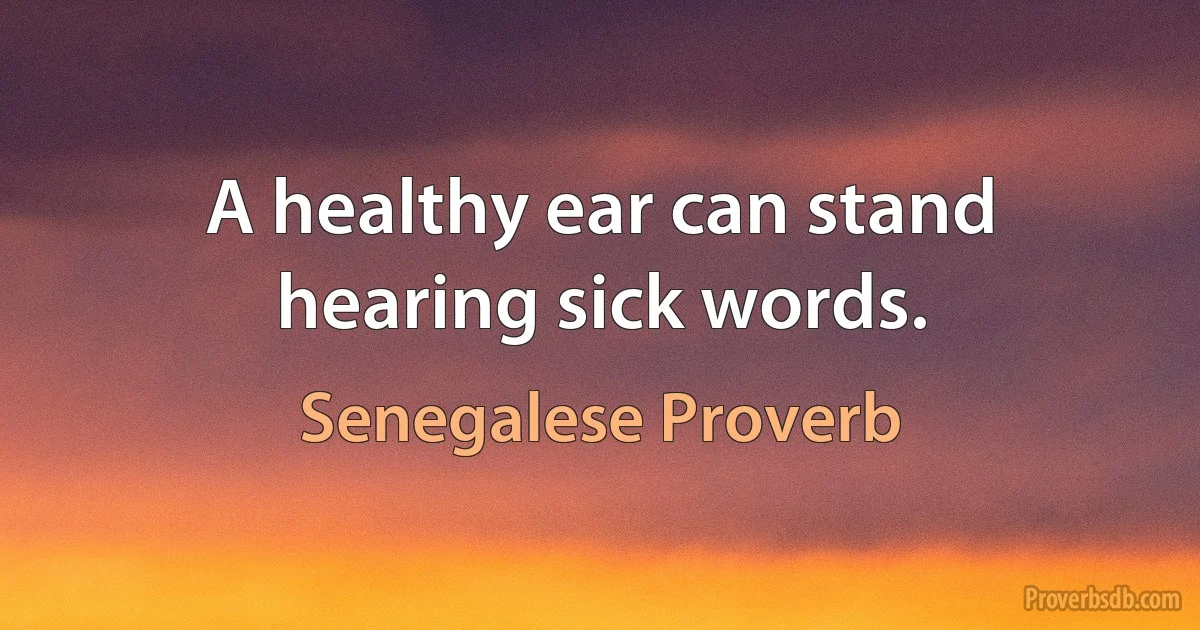 A healthy ear can stand hearing sick words. (Senegalese Proverb)