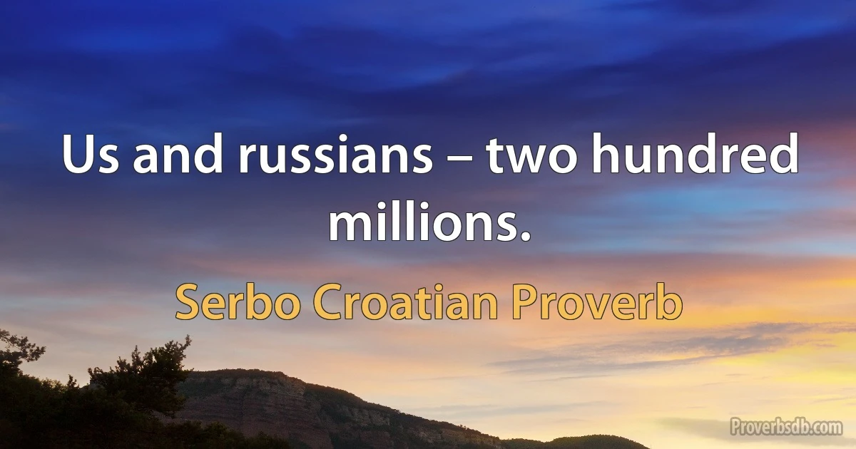 Us and russians – two hundred millions. (Serbo Croatian Proverb)