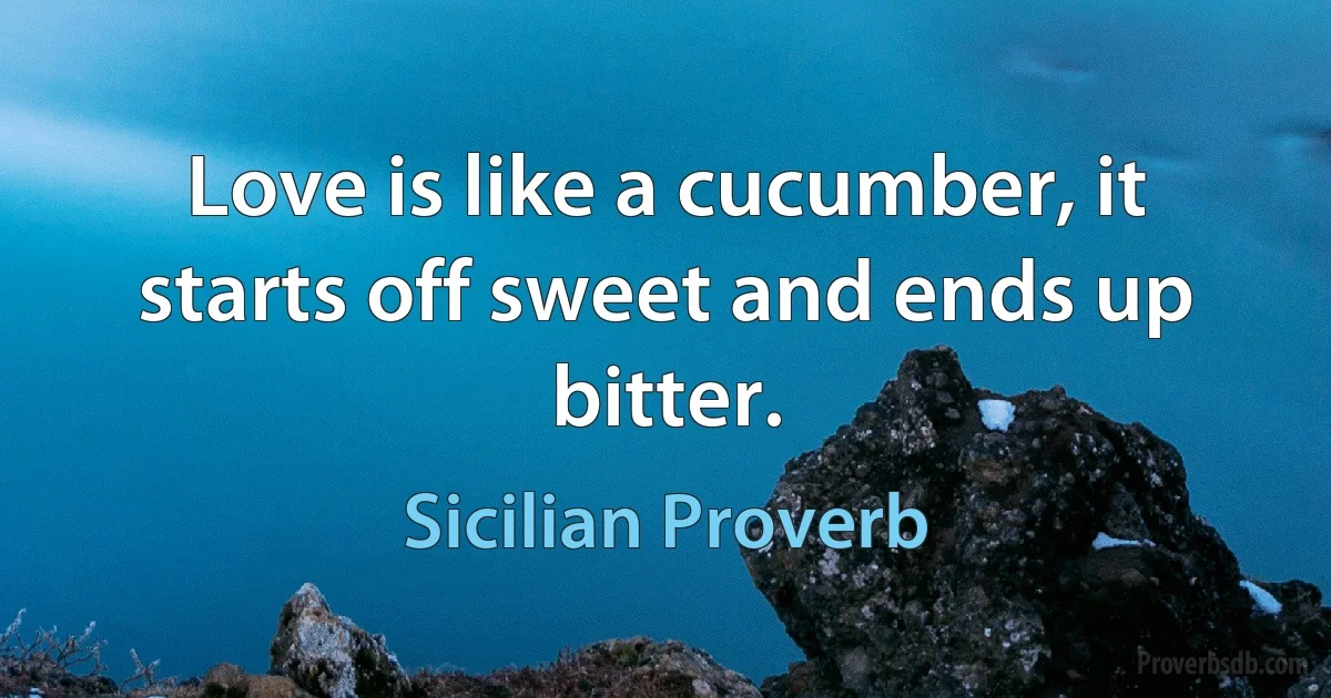 Love is like a cucumber, it starts off sweet and ends up bitter. (Sicilian Proverb)