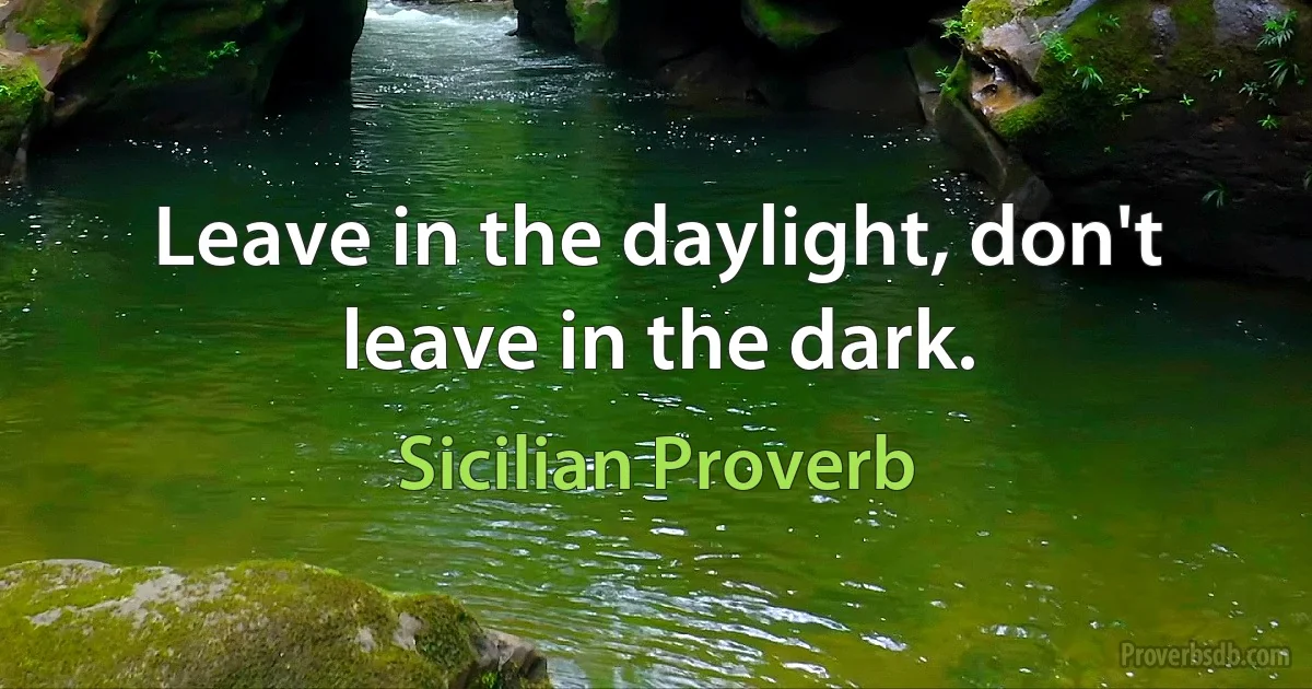 Leave in the daylight, don't leave in the dark. (Sicilian Proverb)