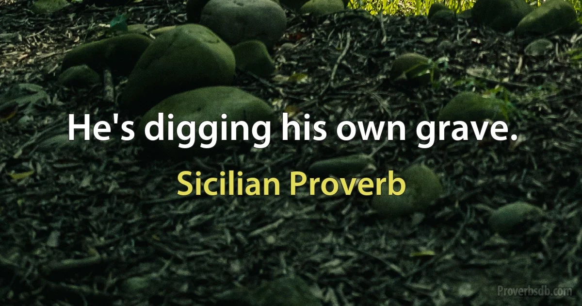 He's digging his own grave. (Sicilian Proverb)