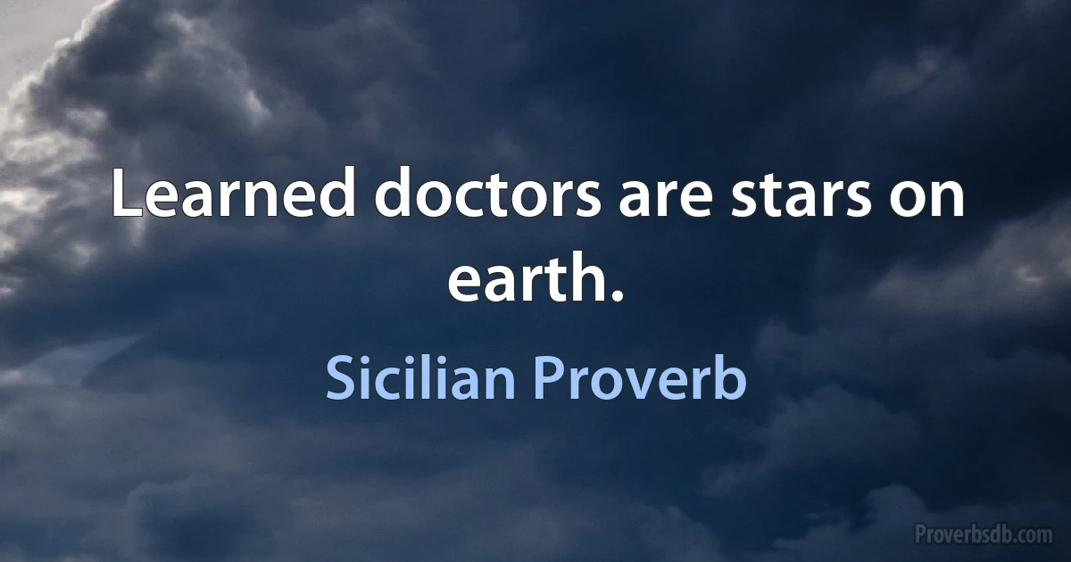 Learned doctors are stars on earth. (Sicilian Proverb)