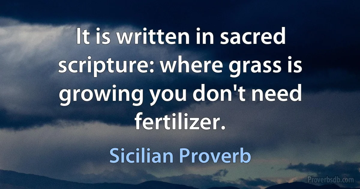 It is written in sacred scripture: where grass is growing you don't need fertilizer. (Sicilian Proverb)