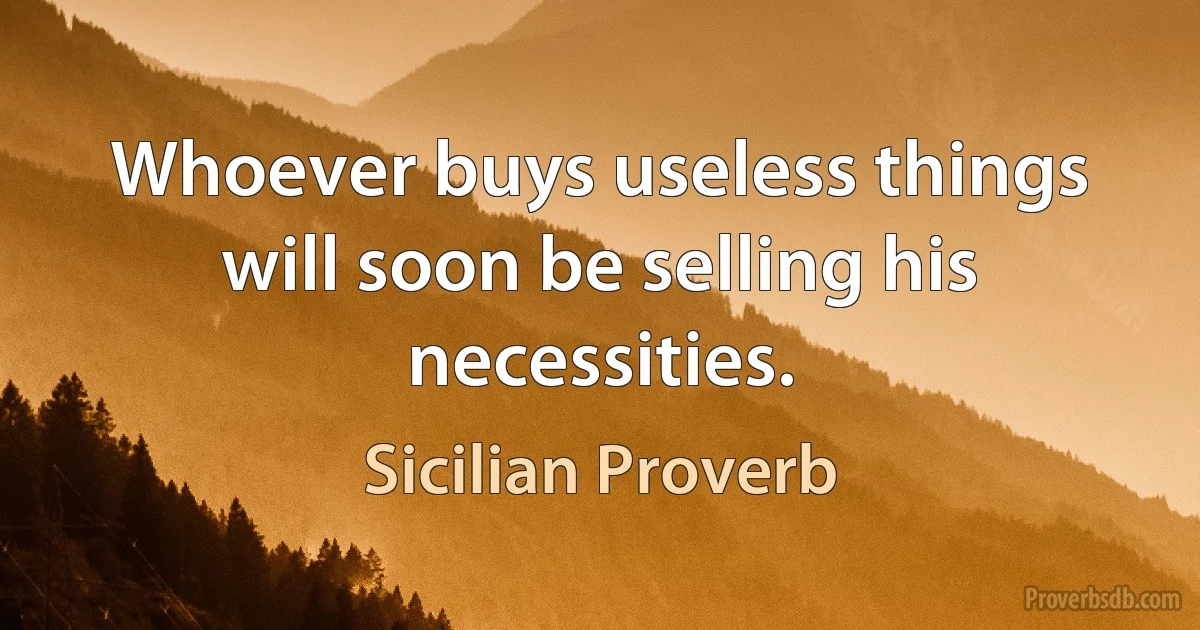 Whoever buys useless things will soon be selling his necessities. (Sicilian Proverb)