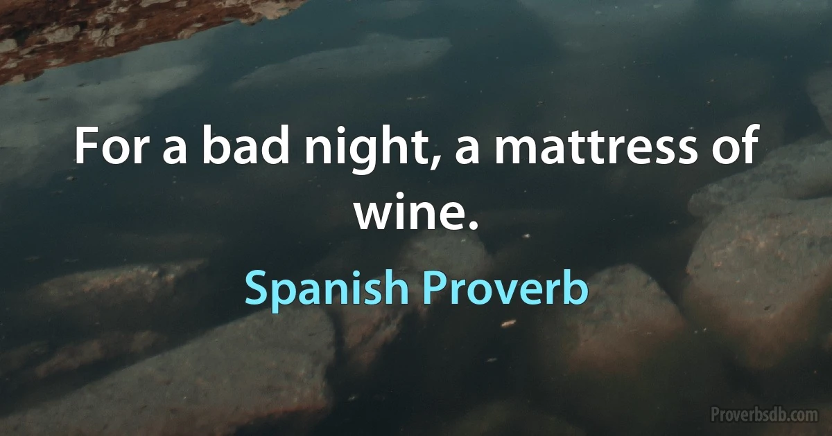 For a bad night, a mattress of wine. (Spanish Proverb)