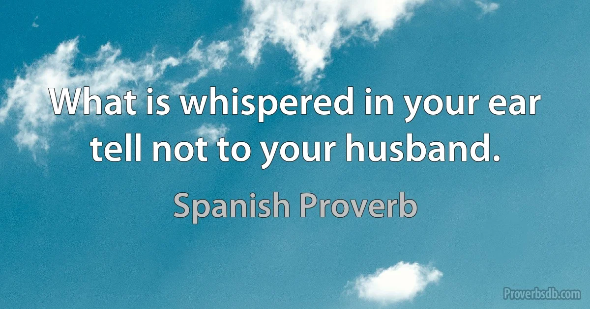 What is whispered in your ear tell not to your husband. (Spanish Proverb)