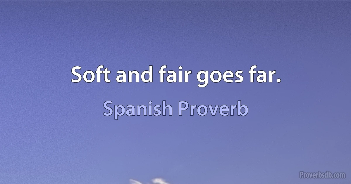 Soft and fair goes far. (Spanish Proverb)